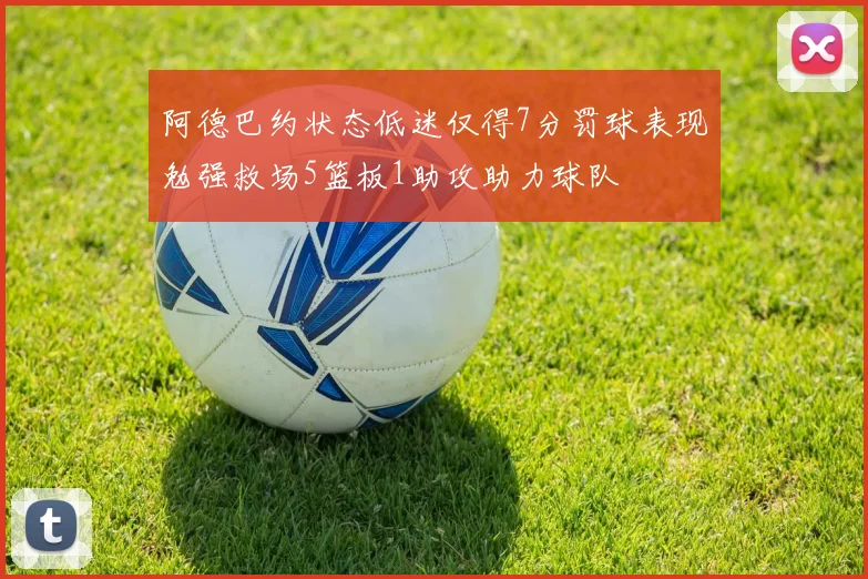 阿德巴约状态低迷仅得7分罚球表现勉强救场5篮板1助攻助力球队