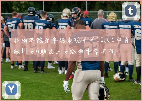 拉梅洛鲍尔半场表现平平10投5中贡献11分6助攻三分球命中率不佳