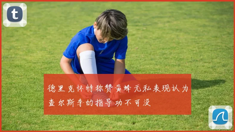 德里克怀特称赞黄蜂无私表现认为查尔斯李的指导功不可没