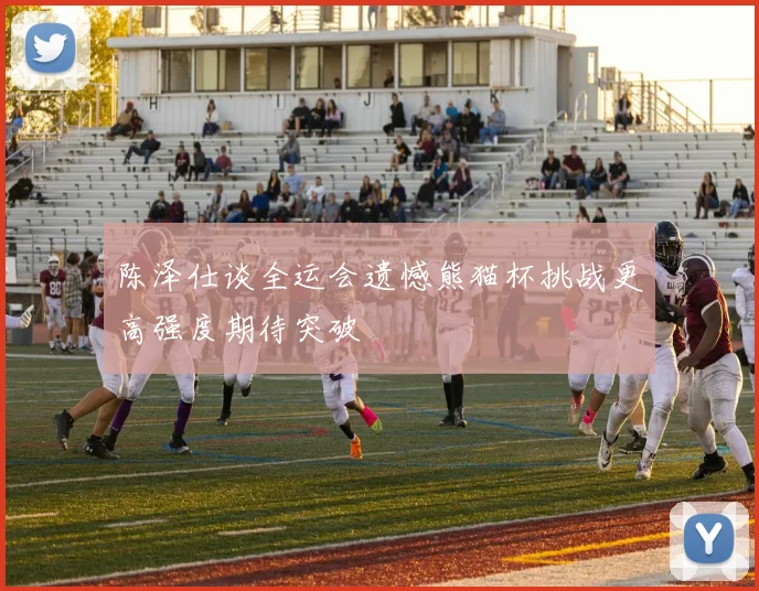 陈泽仕谈全运会遗憾熊猫杯挑战更高强度期待突破