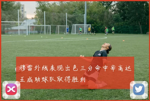 穆雷外线表现出色三分命中率高达五成助球队取得胜利