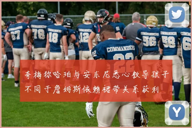 夸梅称哈珀与安东尼悉心教导孩子不同于詹姆斯依赖裙带关系获利