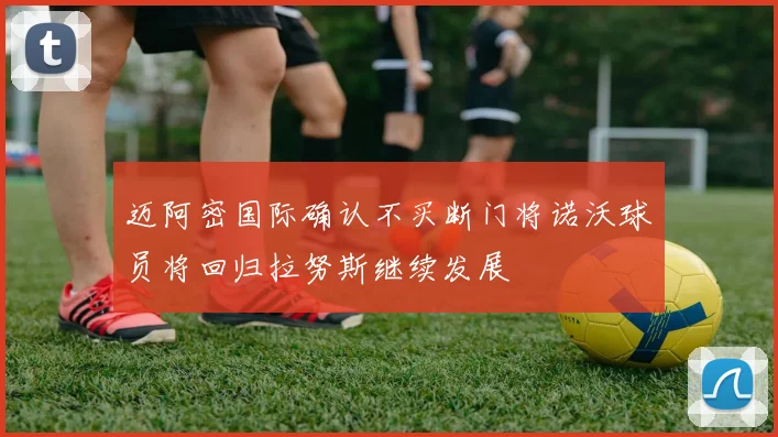 迈阿密国际确认不买断门将诺沃球员将回归拉努斯继续发展