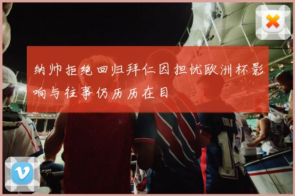 纳帅拒绝回归拜仁因担忧欧洲杯影响与往事仍历历在目