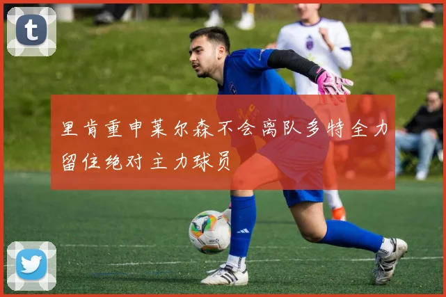 里肯重申莱尔森不会离队多特全力留住绝对主力球员