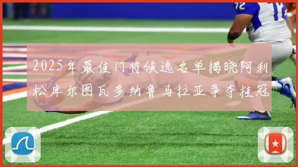 2025年最佳门将候选名单揭晓阿利松库尔图瓦多纳鲁马拉亚争夺桂冠