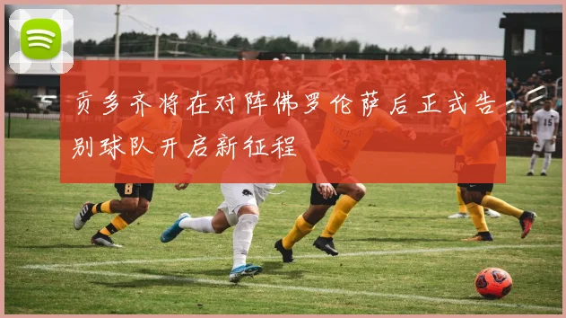 贡多齐将在对阵佛罗伦萨后正式告别球队开启新征程