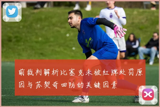 前裁判解析比塞克未被红牌处罚原因与苏契奇回防的关键因素