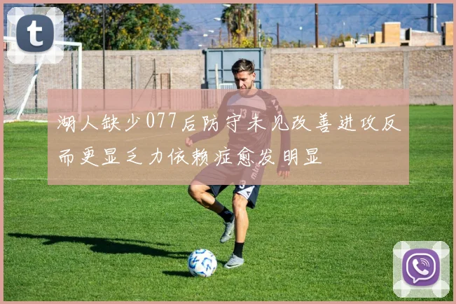湖人缺少077后防守未见改善进攻反而更显乏力依赖症愈发明显