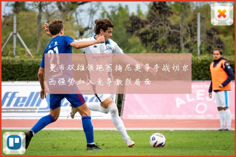 曼市双雄领跑塞梅尼奥争夺战切尔西强势加入竞争激烈局面