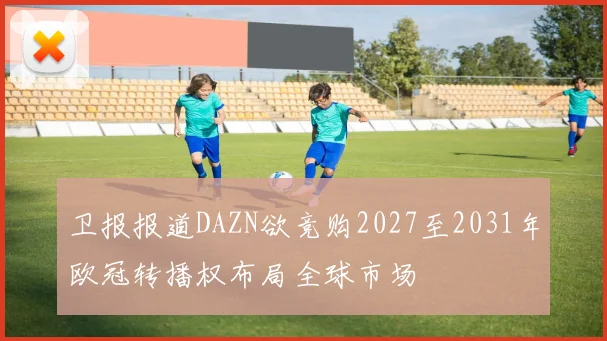 卫报报道DAZN欲竞购2027至2031年欧冠转播权布局全球市场
