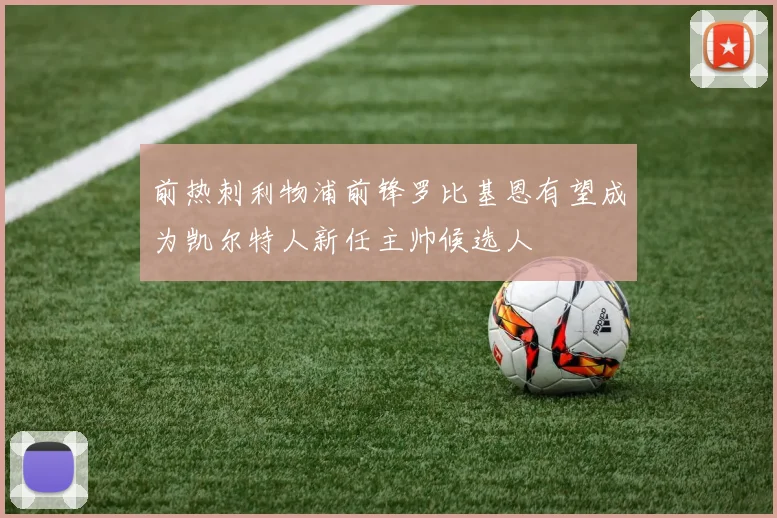 前热刺利物浦前锋罗比基恩有望成为凯尔特人新任主帅候选人