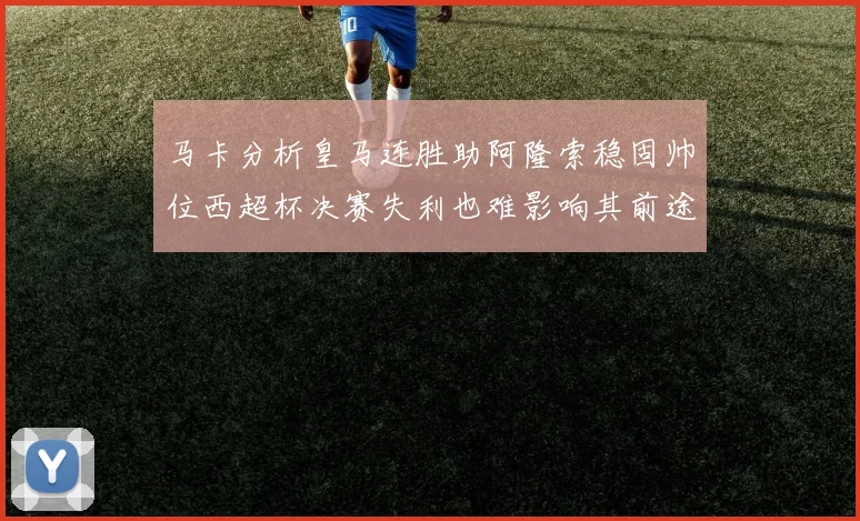 马卡分析皇马连胜助阿隆索稳固帅位西超杯决赛失利也难影响其前途
