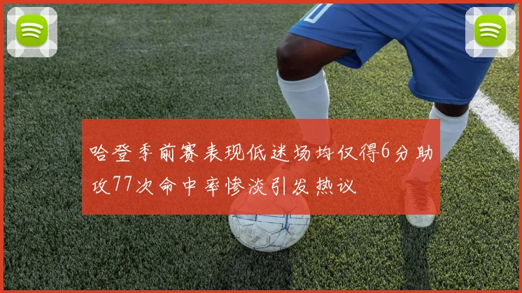 哈登季前赛表现低迷场均仅得6分助攻77次命中率惨淡引发热议