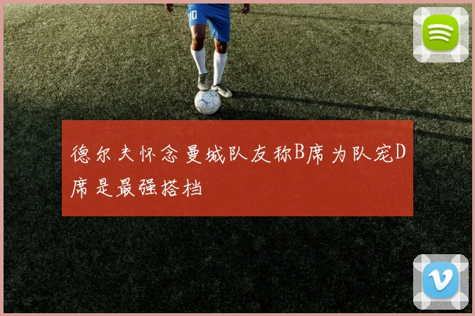 德尔夫怀念曼城队友称B席为队宠D席是最强搭档