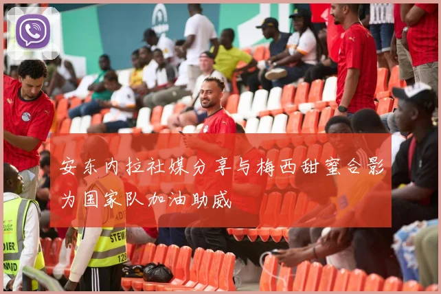 安东内拉社媒分享与梅西甜蜜合影为国家队加油助威