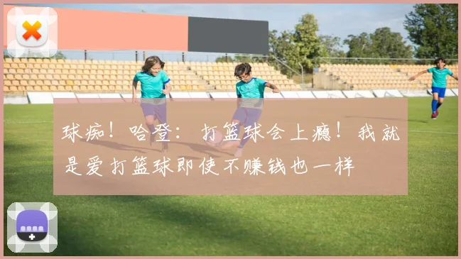 球痴！哈登：打篮球会上瘾！我就是爱打篮球即使不赚钱也一样