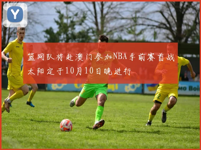 篮网队将赴澳门参加NBA季前赛首战太阳定于10月10日晚进行