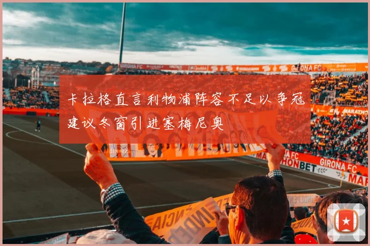 卡拉格直言利物浦阵容不足以争冠建议冬窗引进塞梅尼奥