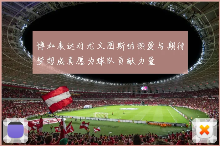 博加表达对尤文图斯的热爱与期待梦想成真愿为球队贡献力量