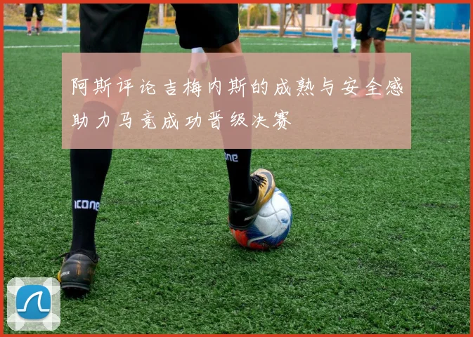 阿斯评论吉梅内斯的成熟与安全感助力马竞成功晋级决赛