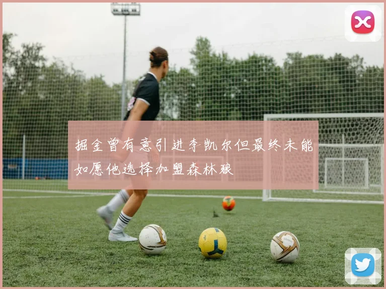 掘金曾有意引进李凯尔但最终未能如愿他选择加盟森林狼