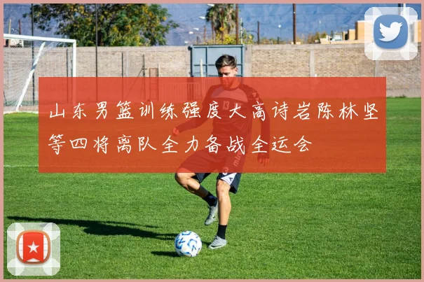 山东男篮训练强度大高诗岩陈林坚等四将离队全力备战全运会