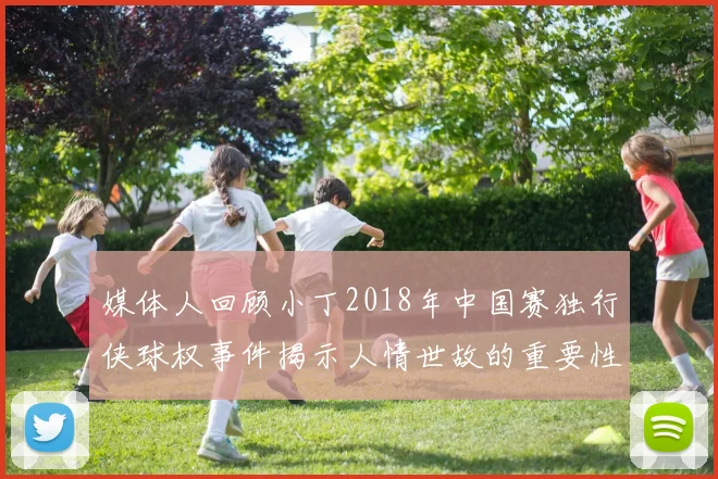 媒体人回顾小丁2018年中国赛独行侠球权事件揭示人情世故的重要性
