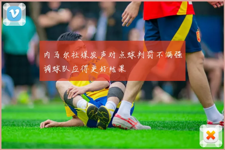 内马尔社媒发声对点球判罚不满强调球队应得更好结果