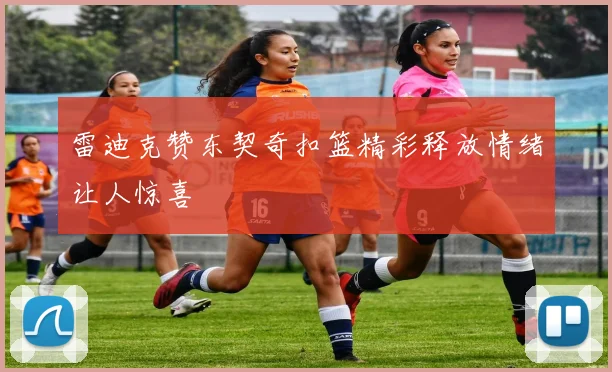 雷迪克赞东契奇扣篮精彩释放情绪让人惊喜