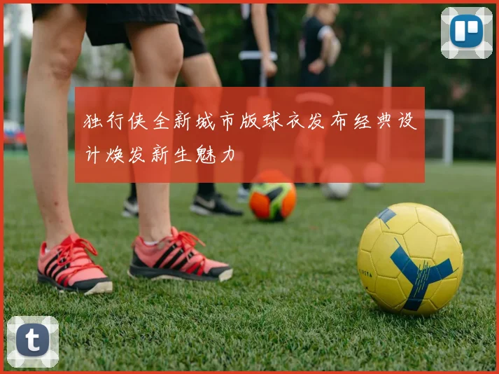 独行侠全新城市版球衣发布经典设计焕发新生魅力