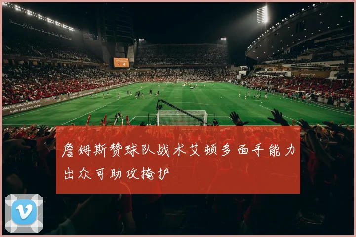詹姆斯赞球队战术艾顿多面手能力出众可助攻掩护