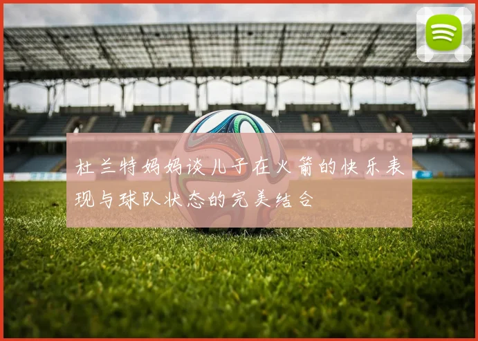 杜兰特妈妈谈儿子在火箭的快乐表现与球队状态的完美结合