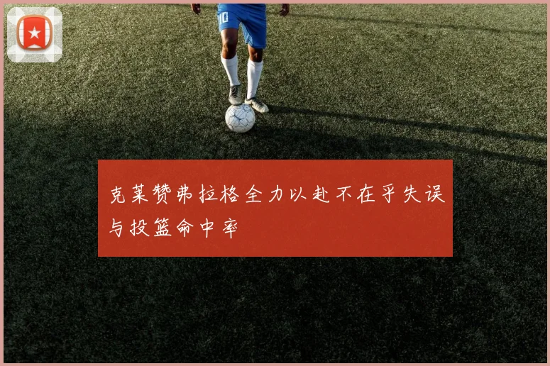 克莱赞弗拉格全力以赴不在乎失误与投篮命中率