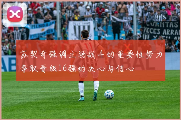 苏契奇强调主场战斗的重要性努力争取晋级16强的决心与信心