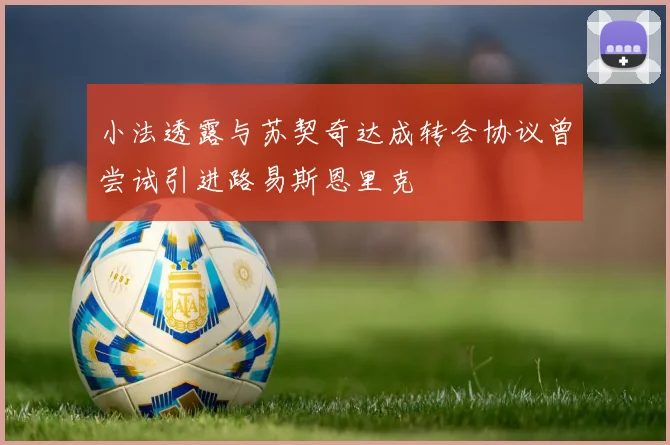 小法透露与苏契奇达成转会协议曾尝试引进路易斯恩里克