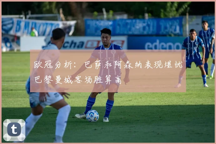 欧冠分析：巴萨和阿森纳表现堪忧巴黎曼城客场胜算高