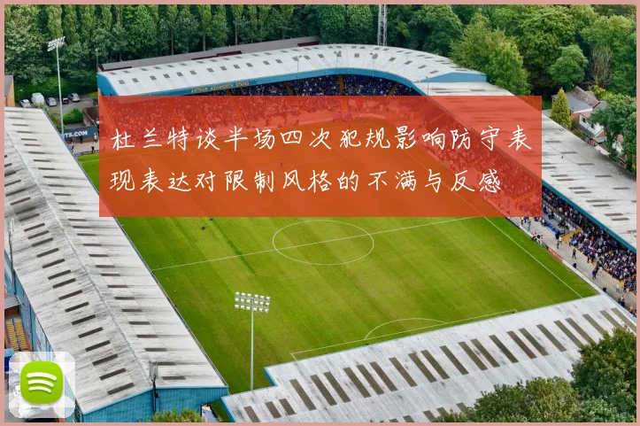 杜兰特谈半场四次犯规影响防守表现表达对限制风格的不满与反感