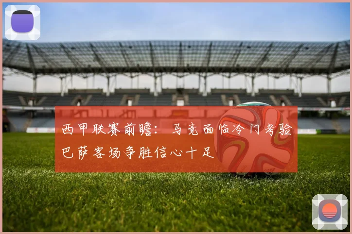 西甲联赛前瞻：马竞面临冷门考验巴萨客场争胜信心十足